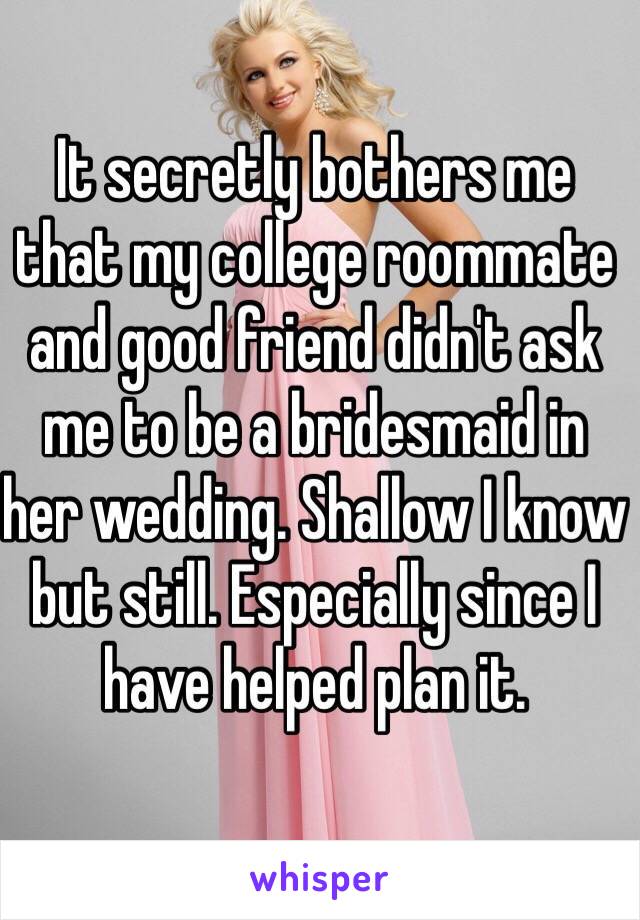 It secretly bothers me that my college roommate and good friend didn't ask me to be a bridesmaid in her wedding. Shallow I know but still. Especially since I have helped plan it.