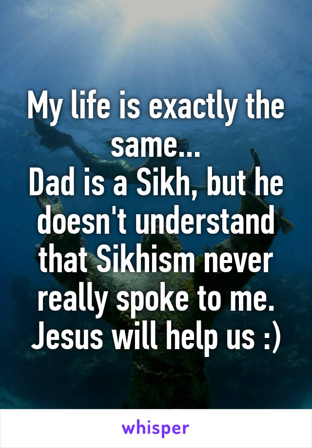 My life is exactly the same...
Dad is a Sikh, but he doesn't understand that Sikhism never really spoke to me. Jesus will help us :)