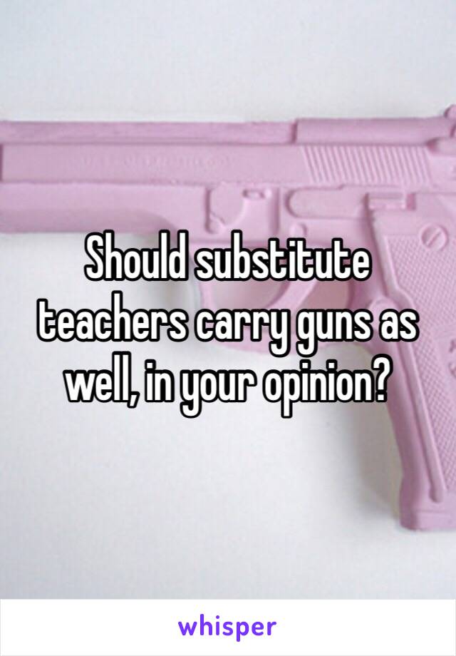 Should substitute teachers carry guns as well, in your opinion?