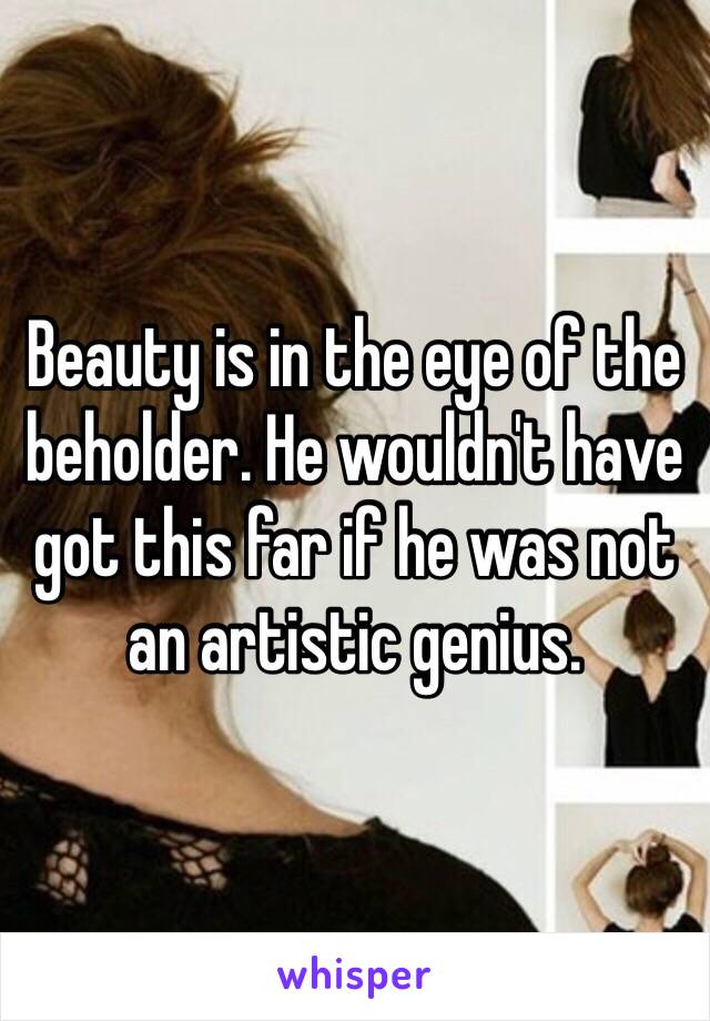 Beauty is in the eye of the beholder. He wouldn't have got this far if he was not an artistic genius. 