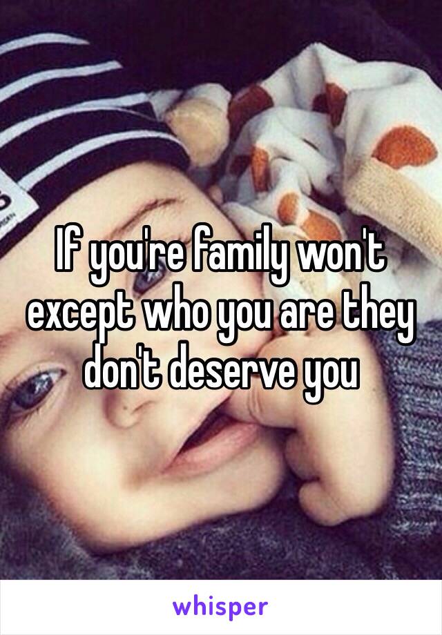 If you're family won't except who you are they don't deserve you