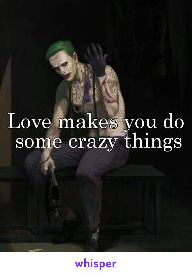 Love makes you do some crazy things