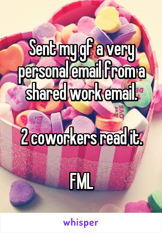 Sent my gf a very personal email from a shared work email.

2 coworkers read it.

FML