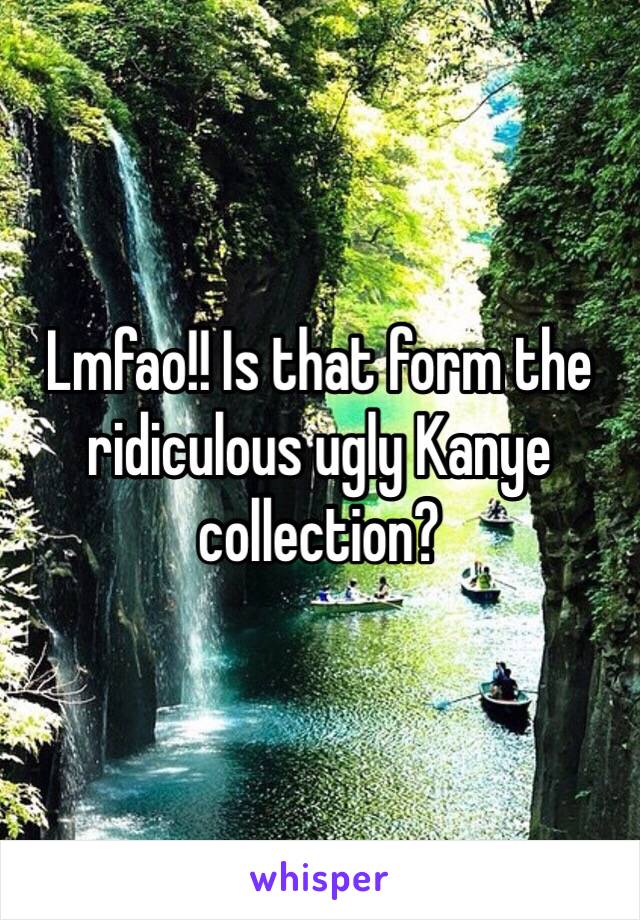 Lmfao!! Is that form the ridiculous ugly Kanye collection? 