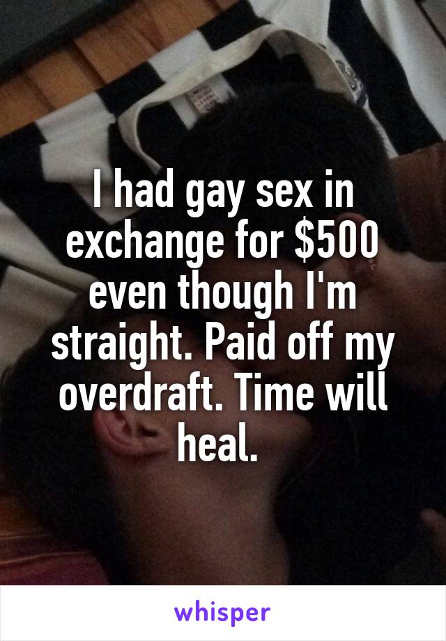 I had gay sex in exchange for $500 even though I'm straight. Paid off my overdraft. Time will heal. 