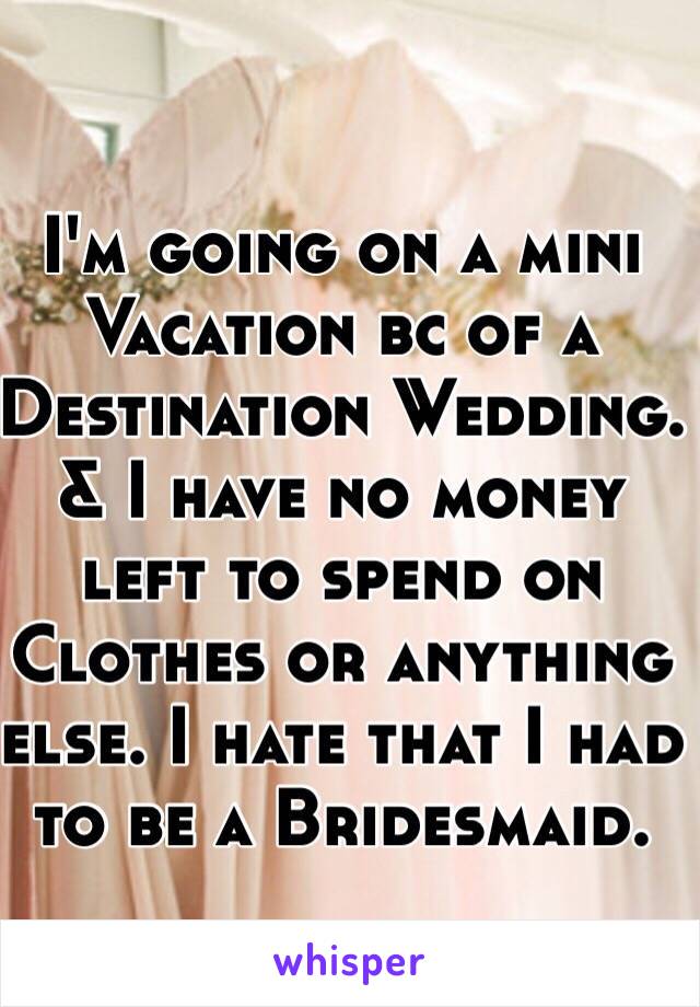 I'm going on a mini Vacation bc of a Destination Wedding. & I have no money left to spend on Clothes or anything else. I hate that I had to be a Bridesmaid. 