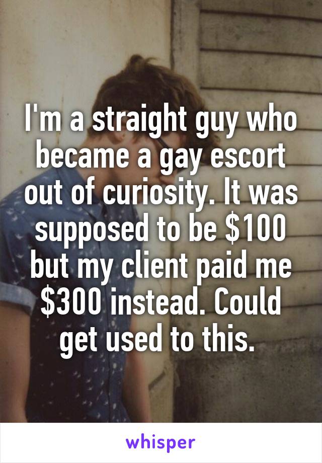 I'm a straight guy who became a gay escort out of curiosity. It was supposed to be $100 but my client paid me $300 instead. Could get used to this. 