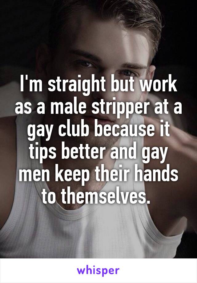 I'm straight but work as a male stripper at a gay club because it tips better and gay men keep their hands to themselves. 