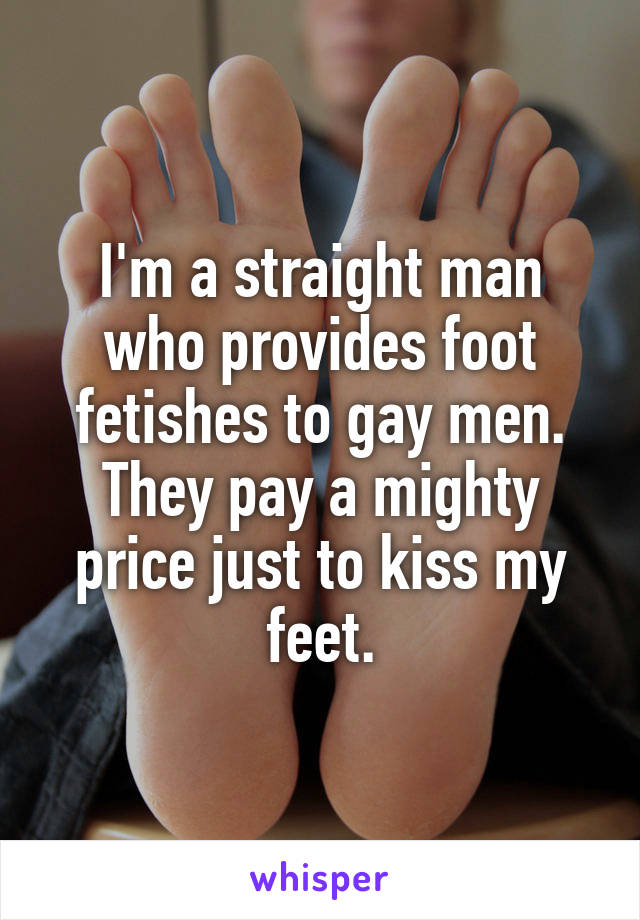 I'm a straight man who provides foot fetishes to gay men. They pay a mighty price just to kiss my feet.