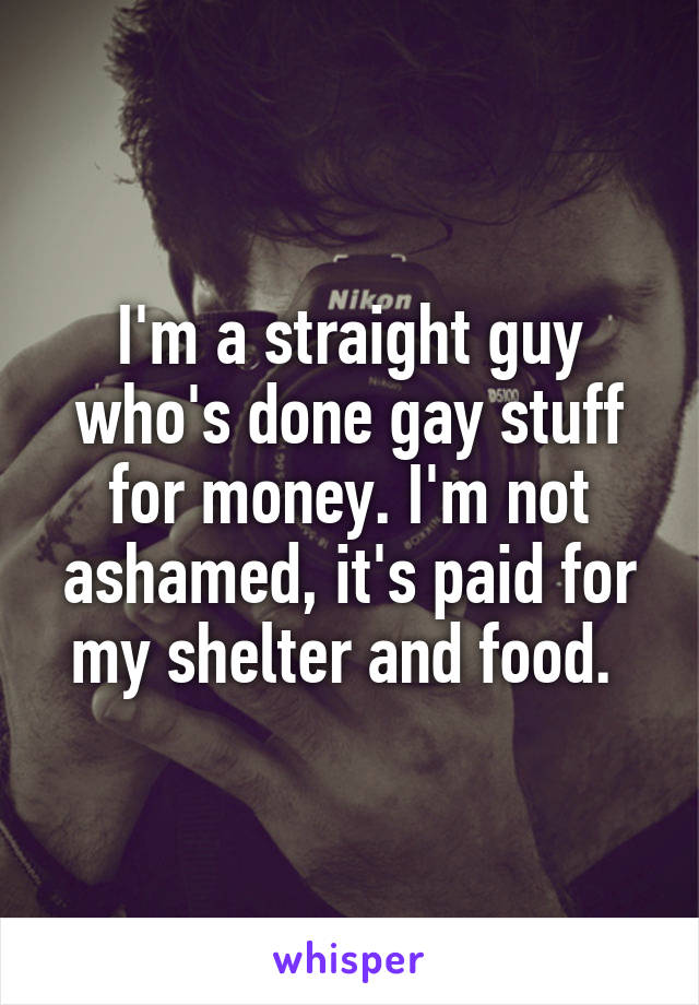 I'm a straight guy who's done gay stuff for money. I'm not ashamed, it's paid for my shelter and food. 