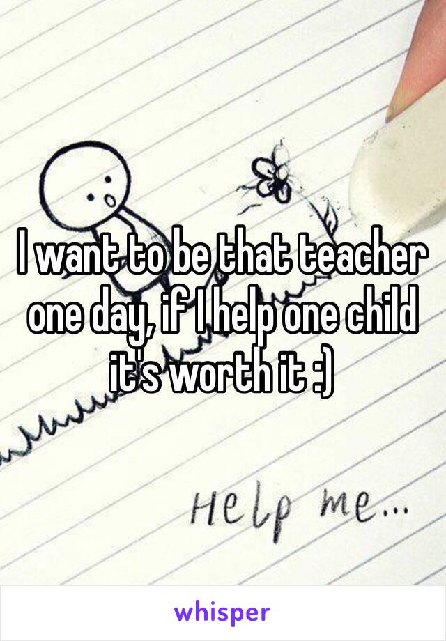 I want to be that teacher one day, if I help one child it's worth it :)