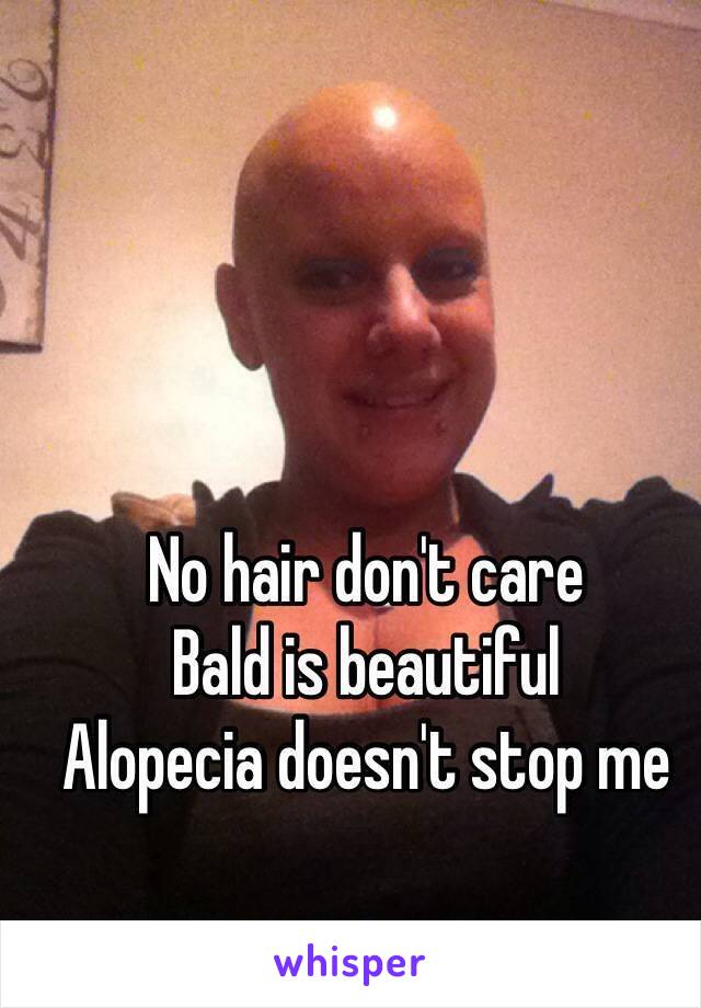 No hair don't care 
Bald is beautiful 
Alopecia doesn't stop me 