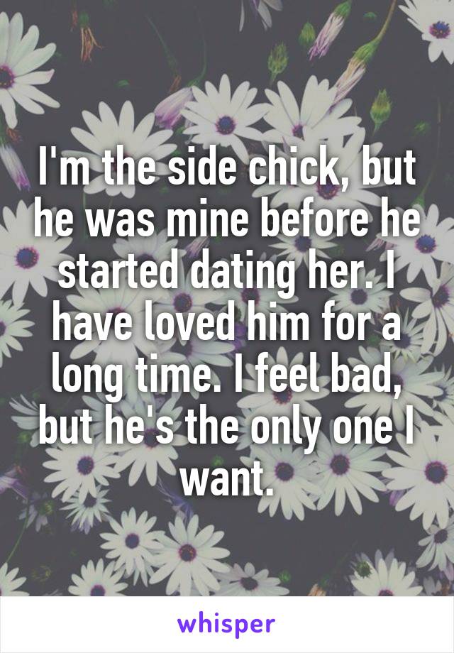 I'm the side chick, but he was mine before he started dating her. I have loved him for a long time. I feel bad, but he's the only one I want.