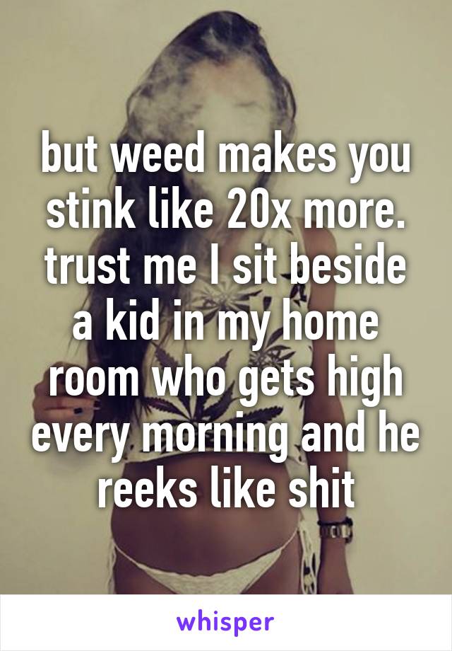 but weed makes you stink like 20x more. trust me I sit beside a kid in my home room who gets high every morning and he reeks like shit