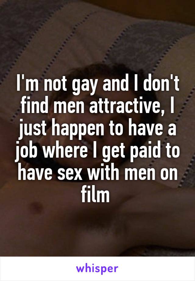 I'm not gay and I don't find men attractive, I just happen to have a job where I get paid to have sex with men on film 