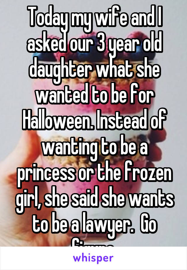 Today my wife and I asked our 3 year old daughter what she wanted to be for Halloween. Instead of wanting to be a princess or the frozen girl, she said she wants to be a lawyer.  Go figure 