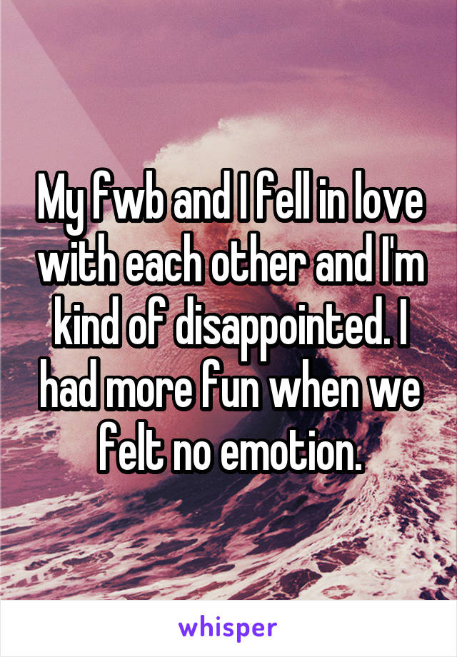 My fwb and I fell in love with each other and I'm kind of disappointed. I had more fun when we felt no emotion.
