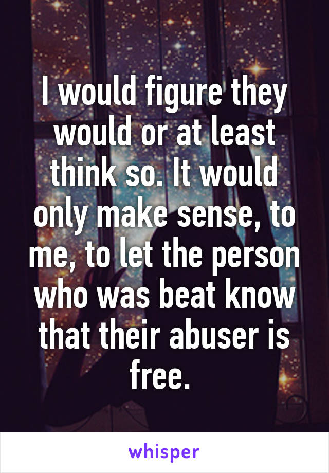 I would figure they would or at least think so. It would only make sense, to me, to let the person who was beat know that their abuser is free. 