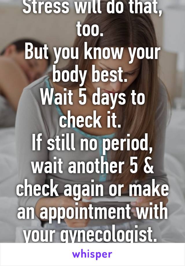 Stress will do that, too. 
But you know your body best. 
Wait 5 days to check it. 
If still no period, wait another 5 & check again or make an appointment with your gynecologist. 
Good luck. 