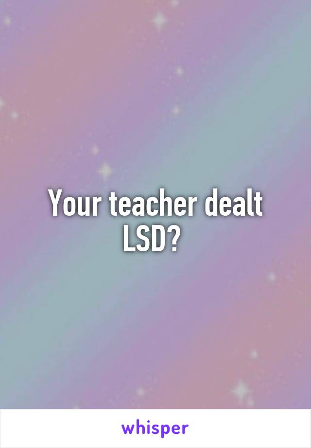 Your teacher dealt LSD? 