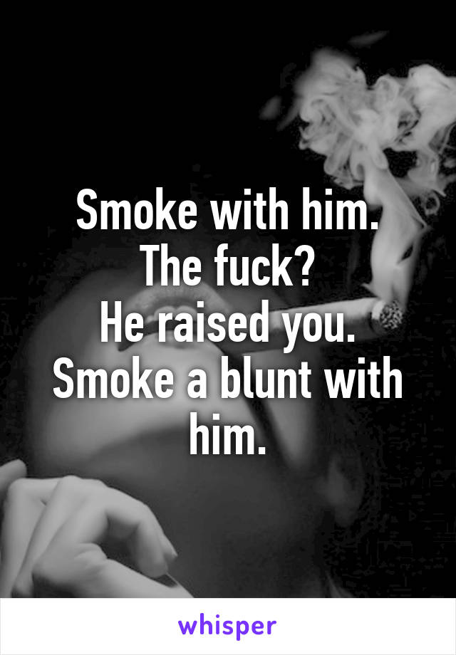 Smoke with him.
The fuck?
He raised you.
Smoke a blunt with him.