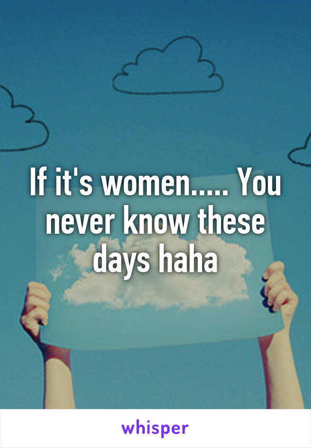 If it's women..... You never know these days haha