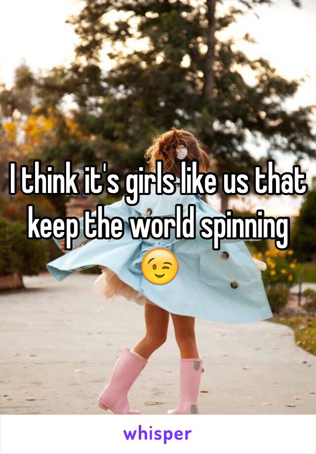 I think it's girls like us that keep the world spinning 😉