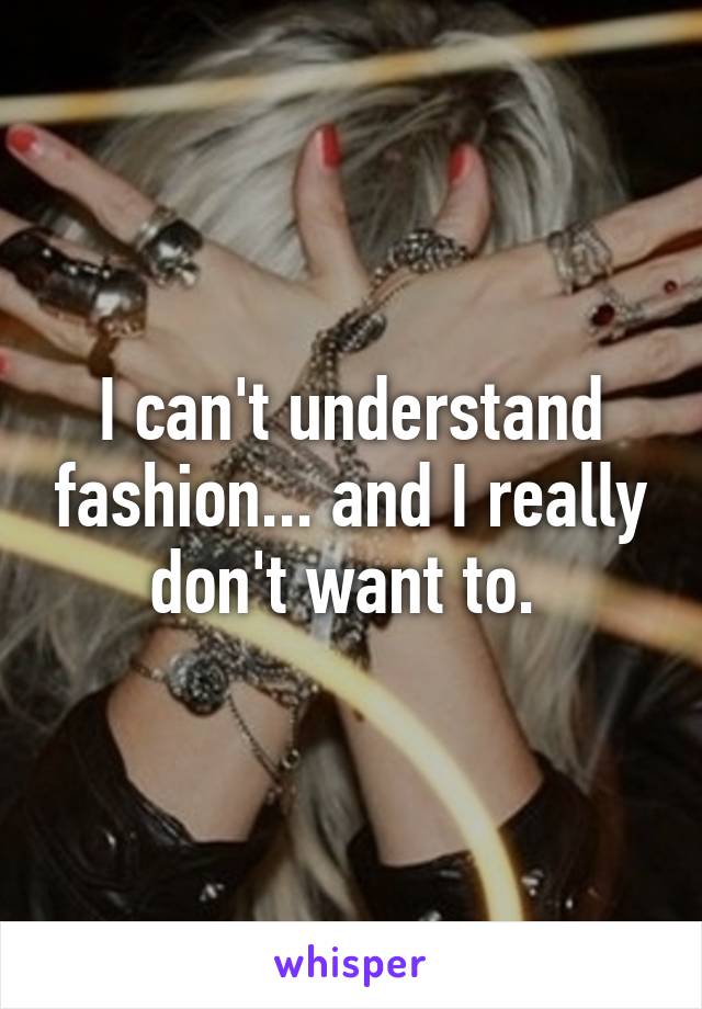 I can't understand fashion... and I really don't want to. 