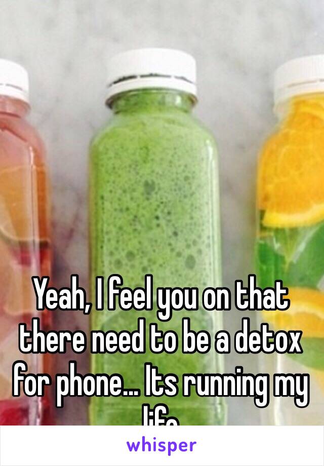 Yeah, I feel you on that there need to be a detox for phone... Its running my life