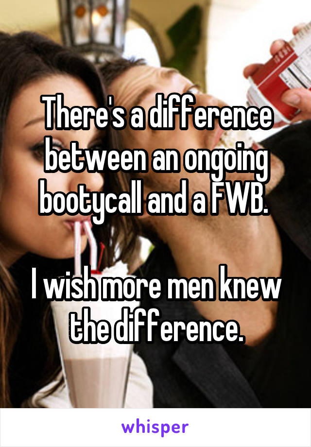 There's a difference between an ongoing bootycall and a FWB. 

I wish more men knew the difference.