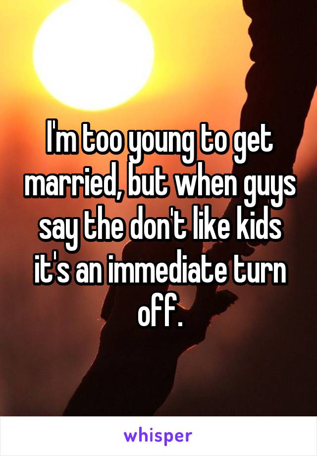 I'm too young to get married, but when guys say the don't like kids it's an immediate turn off.