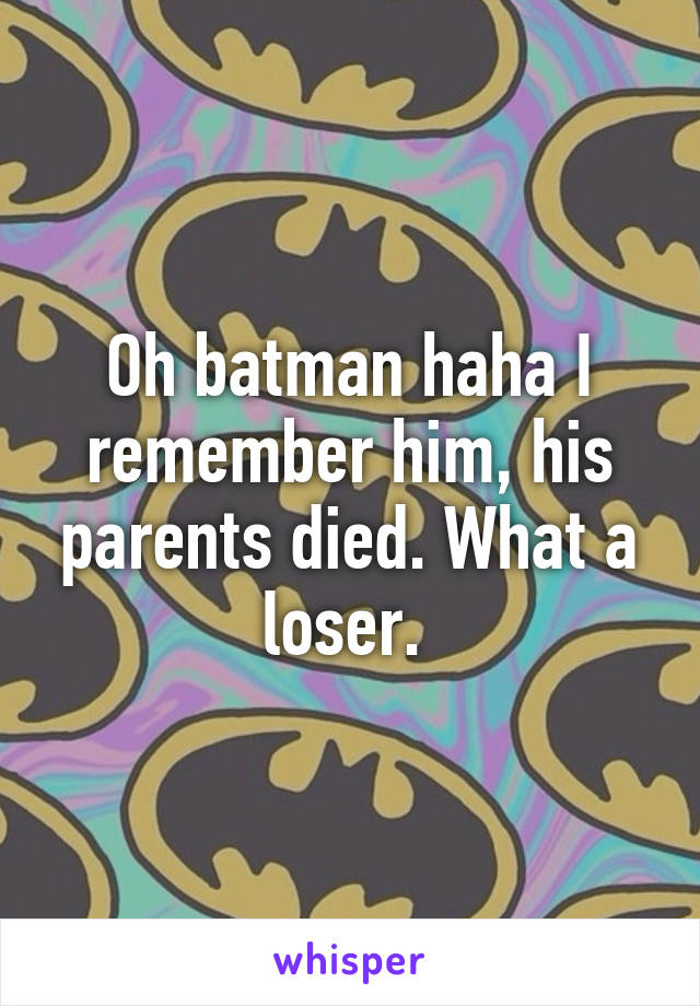 Oh batman haha I remember him, his parents died. What a loser. 