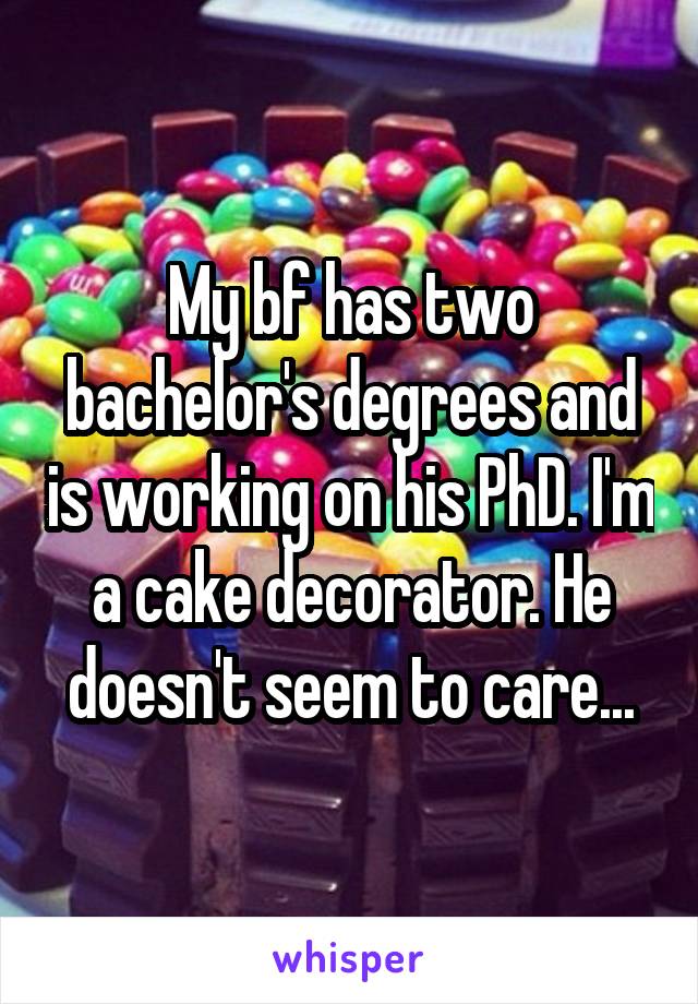 My bf has two bachelor's degrees and is working on his PhD. I'm a cake decorator. He doesn't seem to care...