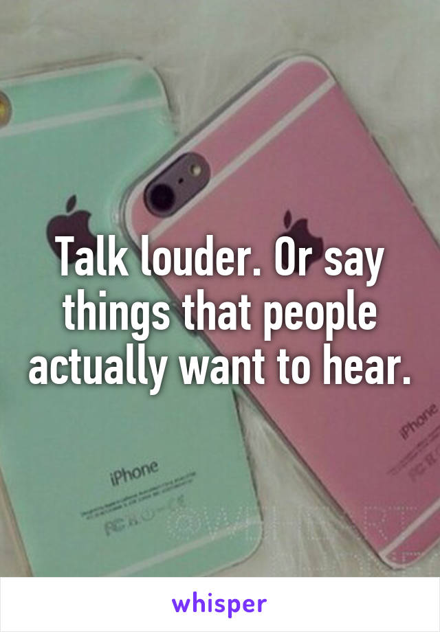 Talk louder. Or say things that people actually want to hear.