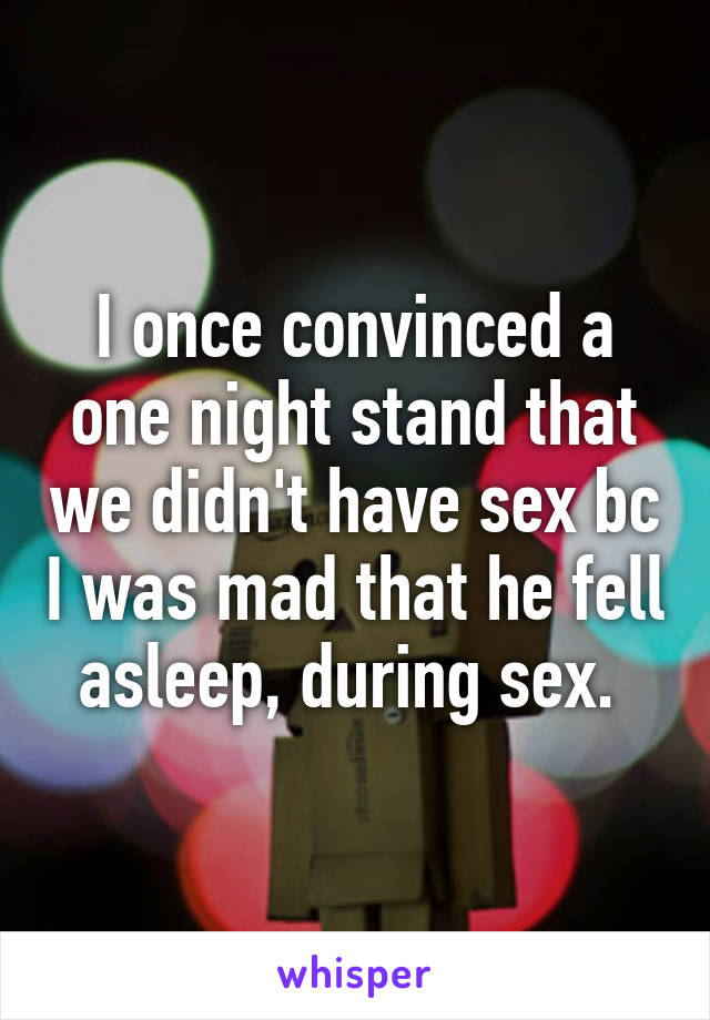 I once convinced a one night stand that we didn't have sex bc I was mad that he fell asleep, during sex. 