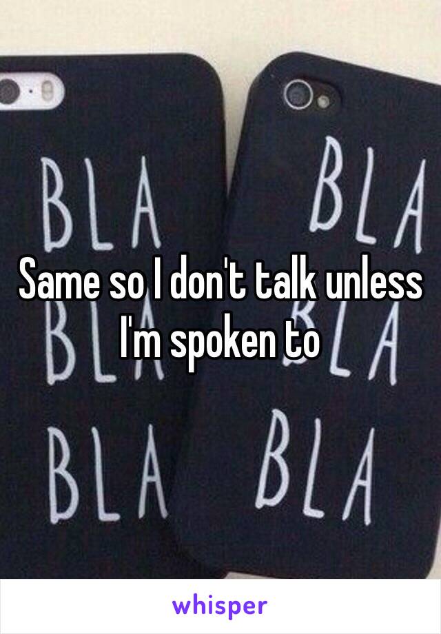 Same so I don't talk unless I'm spoken to 