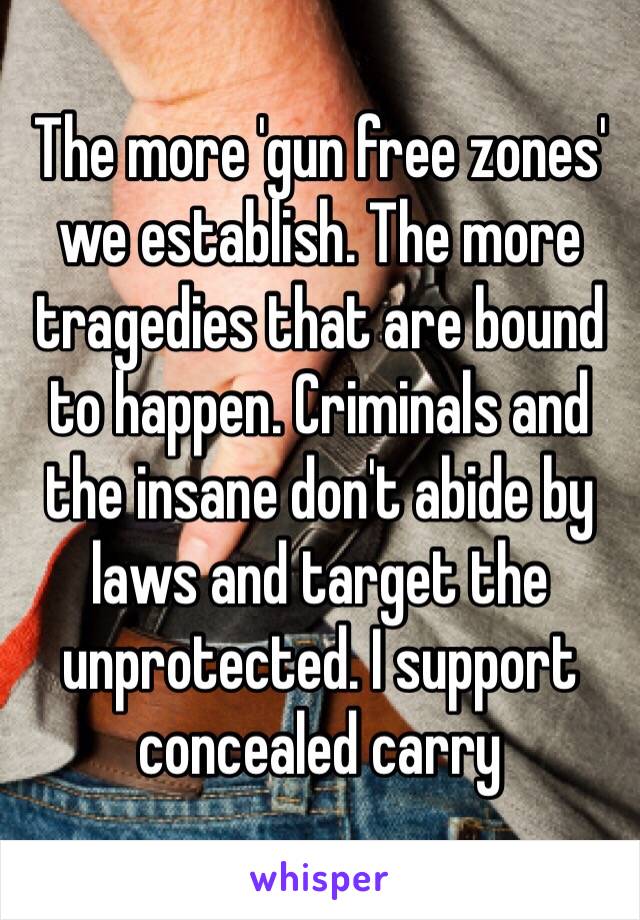 The more 'gun free zones' we establish. The more tragedies that are bound to happen. Criminals and the insane don't abide by laws and target the unprotected. I support concealed carry