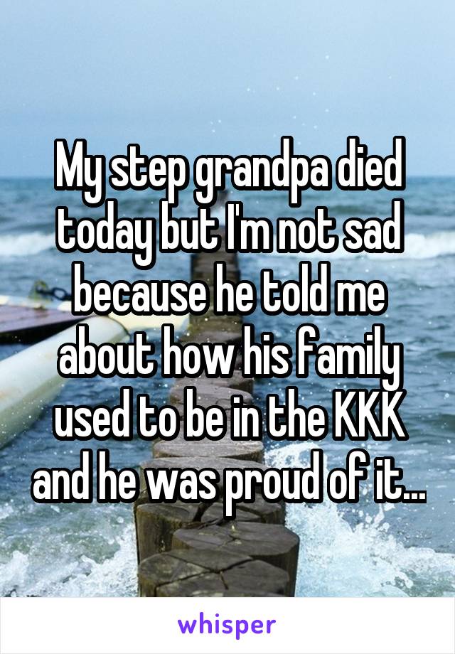 My step grandpa died today but I'm not sad because he told me about how his family used to be in the KKK and he was proud of it...