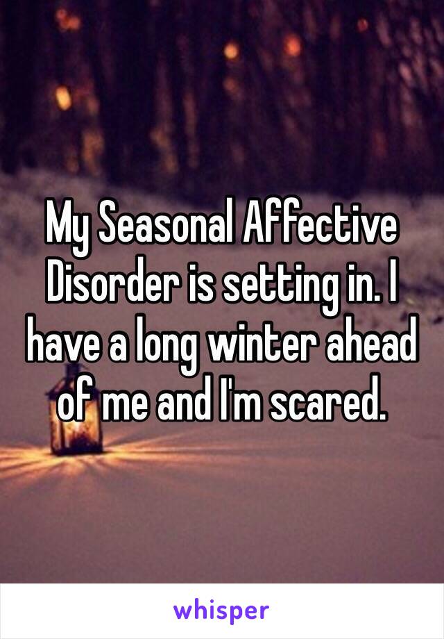 My Seasonal Affective Disorder is setting in. I have a long winter ahead of me and I'm scared.