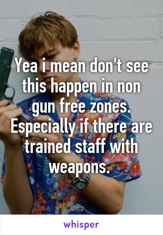 Yea i mean don't see this happen in non gun free zones. Especially if there are trained staff with weapons. 