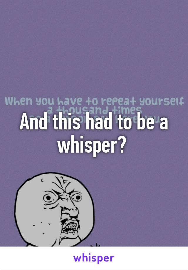 And this had to be a whisper? 