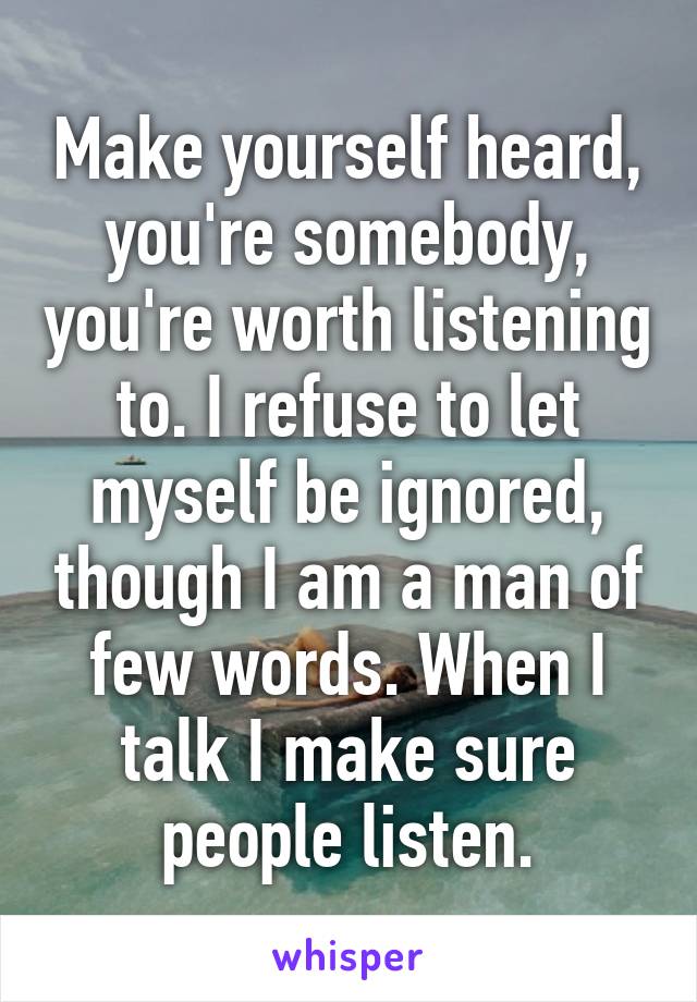 Make yourself heard, you're somebody, you're worth listening to. I refuse to let myself be ignored, though I am a man of few words. When I talk I make sure people listen.