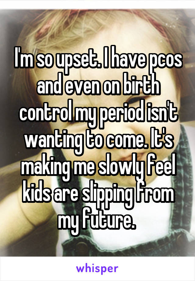 I'm so upset. I have pcos and even on birth control my period isn't wanting to come. It's making me slowly feel kids are slipping from my future. 