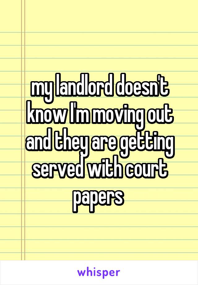my landlord doesn't know I'm moving out and they are getting served with court papers 