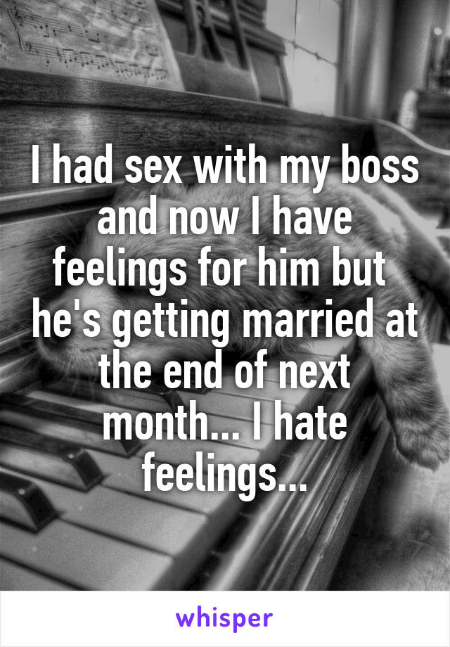 I had sex with my boss and now I have feelings for him but  he's getting married at the end of next month... I hate feelings...