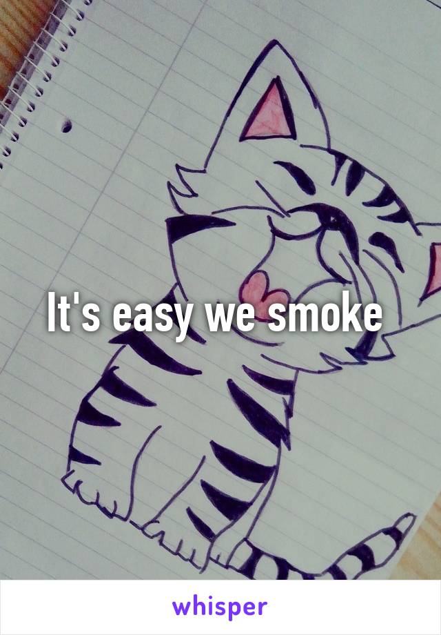 It's easy we smoke 