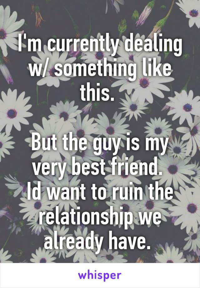 I'm currently dealing w/ something like this. 

But the guy is my very best friend. 
Id want to ruin the relationship we already have. 