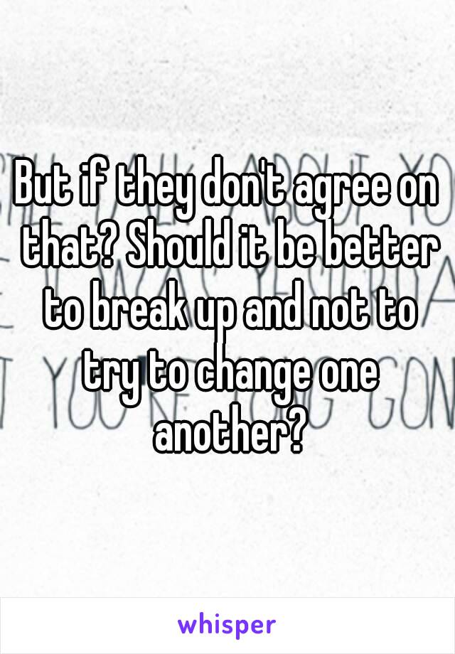 But if they don't agree on that? Should it be better to break up and not to try to change one another?