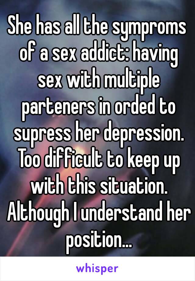 She has all the symproms of a sex addict: having sex with multiple parteners in orded to supress her depression. Too difficult to keep up with this situation. Although I understand her position...