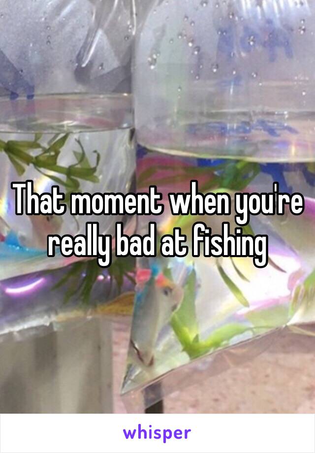 That moment when you're really bad at fishing